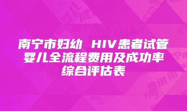 南宁市妇幼 HIV患者试管婴儿全流程费用及成功率综合评估表