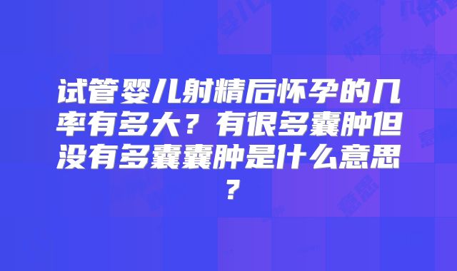 试管婴儿射精后怀孕的几率有多大？有很多囊肿但没有多囊囊肿是什么意思？