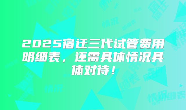 2025宿迁三代试管费用明细表,还需具体情况具体对待!