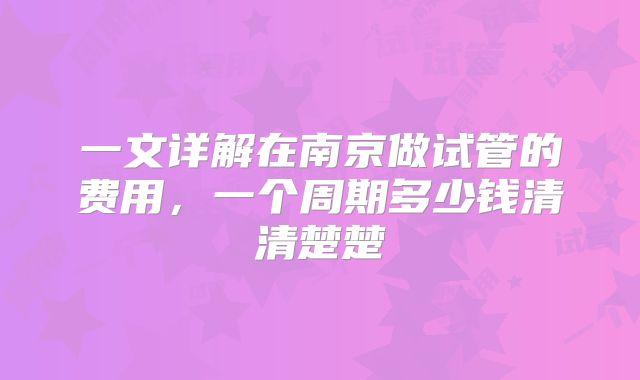 一文详解在南京做试管的费用,一个周期多少钱清清楚楚