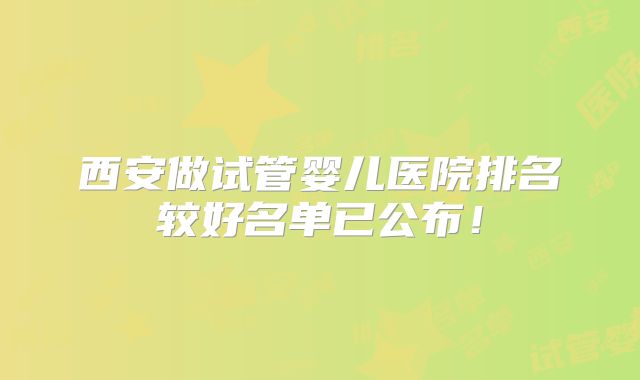 西安做试管婴儿医院排名较好名单已公布!