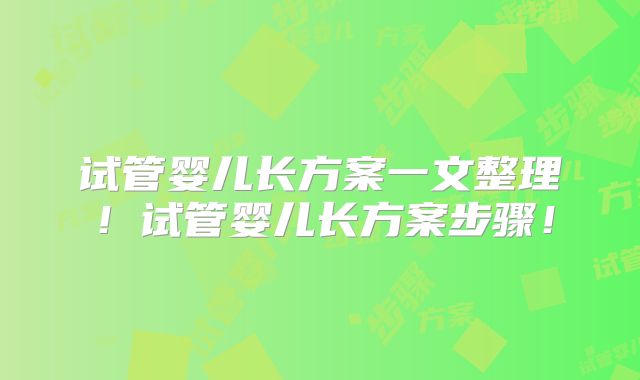 试管婴儿长方案一文整理!试管婴儿长方案步骤!