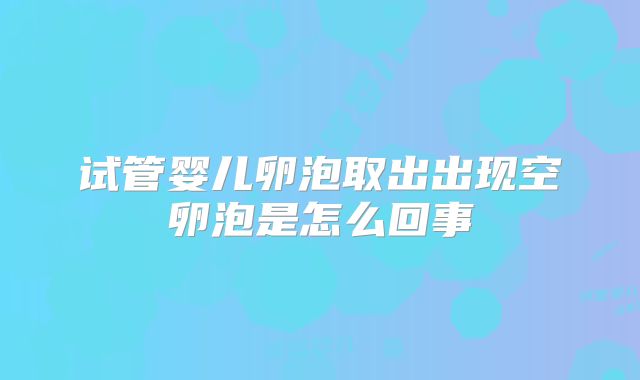 试管婴儿卵泡取出出现空卵泡是怎么回事