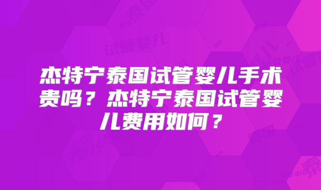 杰特宁泰国试管婴儿手术贵吗？杰特宁泰国试管婴儿费用如何？