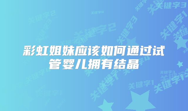 彩虹姐妹应该如何通过试管婴儿拥有结晶