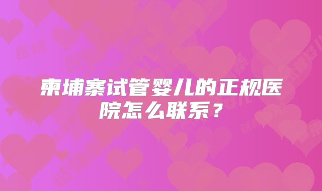 柬埔寨试管婴儿的正规医院怎么联系?