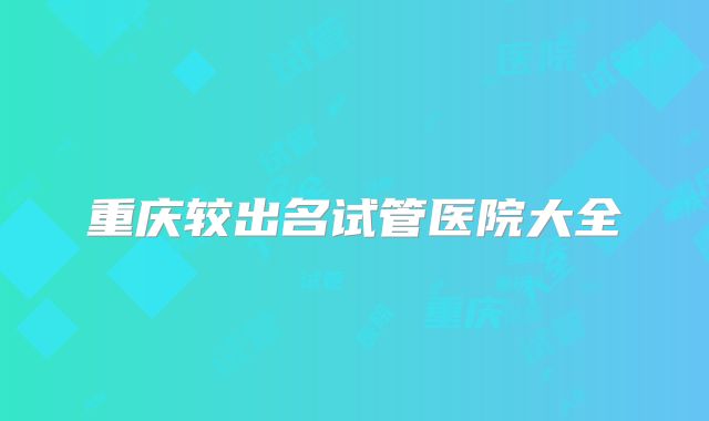 重庆较出名试管医院大全