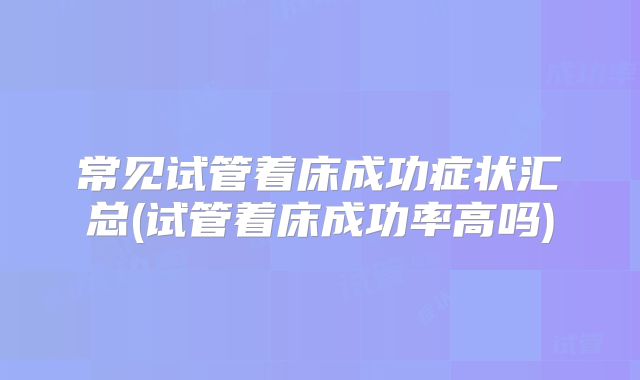 常见试管着床成功症状汇总(试管着床成功率高吗)