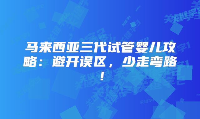 马来西亚三代试管婴儿攻略：避开误区，少走弯路！