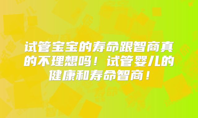 试管宝宝的寿命跟智商真的不理想吗!试管婴儿的健康和寿命智商!