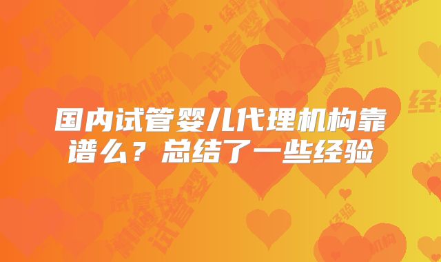 国内试管婴儿代理机构靠谱么?总结了一些经验