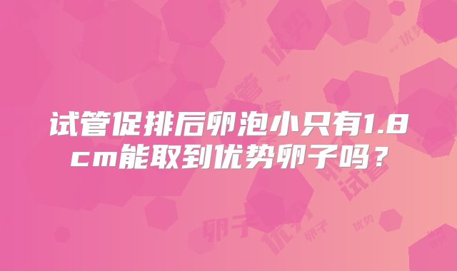 试管促排后卵泡小只有1.8cm能取到优势卵子吗？