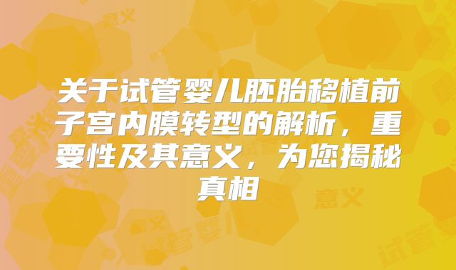 关于试管婴儿胚胎移植前子宫内膜转型的解析，重要性及其意义，为您揭秘真相