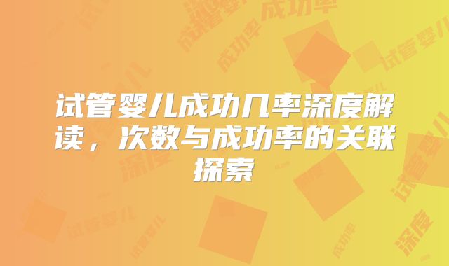 试管婴儿成功几率深度解读,次数与成功率的关联探索