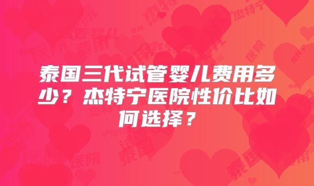 泰国三代试管婴儿费用多少？杰特宁医院性价比如何选择？