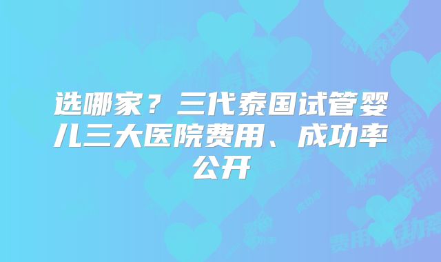 选哪家？三代泰国试管婴儿三大医院费用、成功率公开
