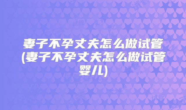 妻子不孕丈夫怎么做试管(妻子不孕丈夫怎么做试管婴儿)