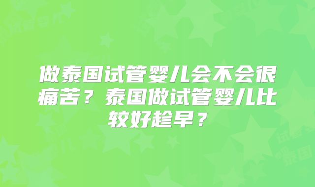 做泰国试管婴儿会不会很痛苦？泰国做试管婴儿比较好趁早？