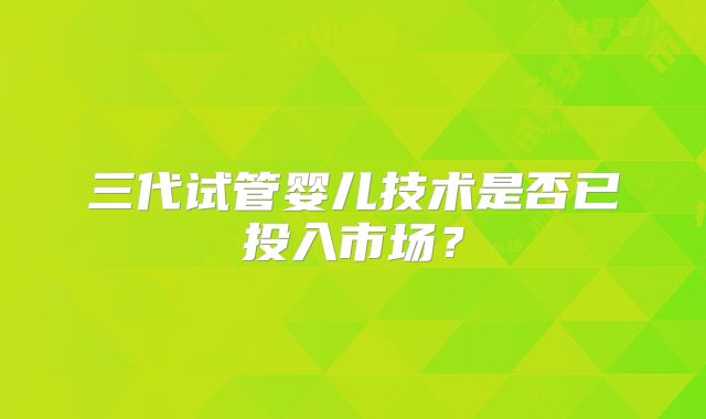 三代试管婴儿技术是否已投入市场？