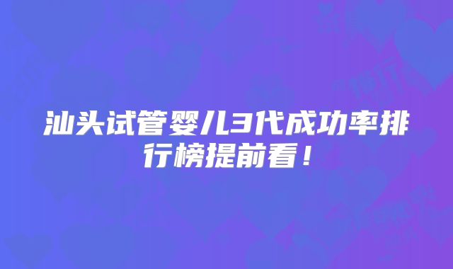 汕头试管婴儿3代成功率排行榜提前看!