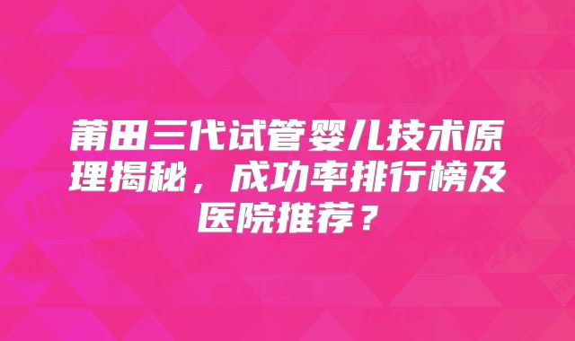 莆田三代试管婴儿技术原理揭秘，成功率排行榜及医院推荐？