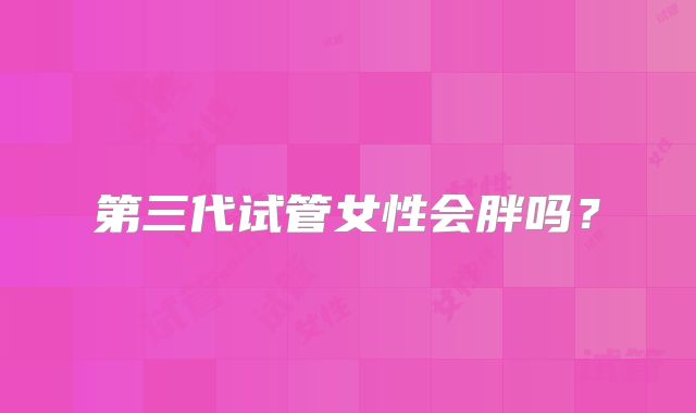 第三代试管女性会胖吗?