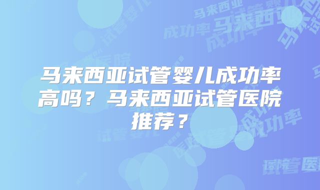 马来西亚试管婴儿成功率高吗？马来西亚试管医院推荐？