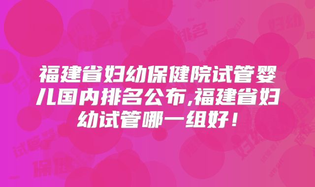 福建省妇幼保健院试管婴儿国内排名公布,福建省妇幼试管哪一组好！