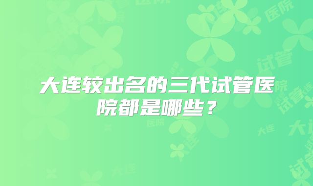 大连较出名的三代试管医院都是哪些？