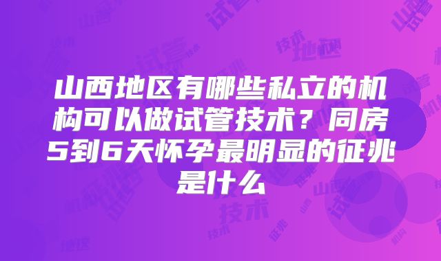 山西地区有哪些私立的机构可以做试管技术？同房5到6天怀孕最明显的征兆是什么