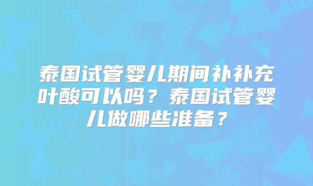泰国试管婴儿期间补补充叶酸可以吗？泰国试管婴儿做哪些准备？