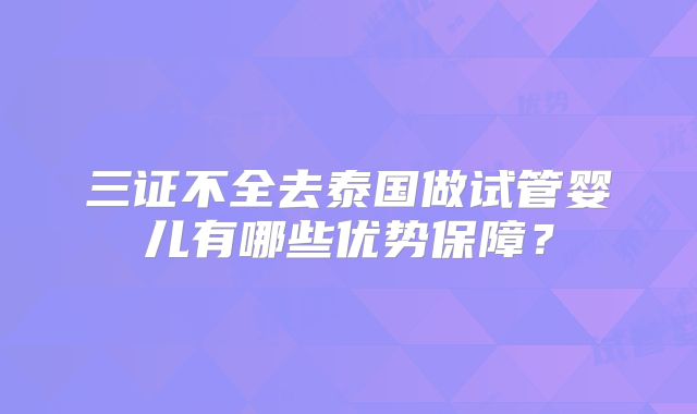 三证不全去泰国做试管婴儿有哪些优势保障?