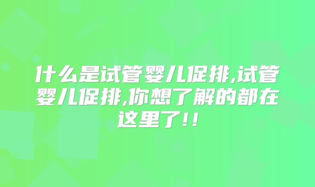 什么是试管婴儿促排,试管婴儿促排,你想了解的都在这里了!!