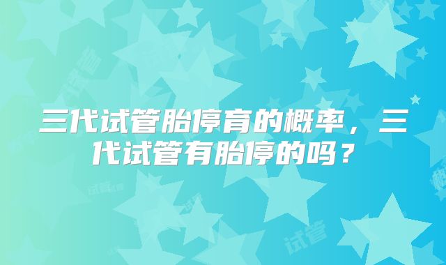 三代试管胎停育的概率，三代试管有胎停的吗？