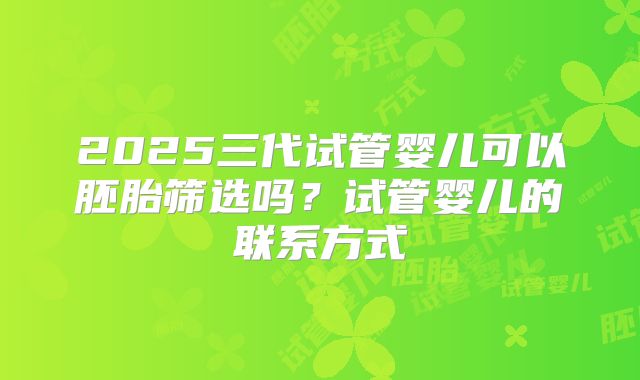 2025三代试管婴儿可以胚胎筛选吗?试管婴儿的联系方式