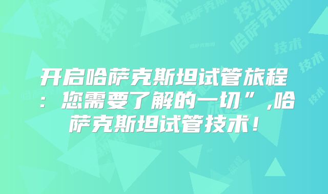 开启哈萨克斯坦试管旅程：您需要了解的一切”,哈萨克斯坦试管技术！