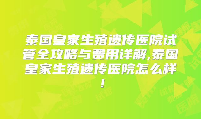 泰国皇家生殖遗传医院试管全攻略与费用详解,泰国皇家生殖遗传医院怎么样！