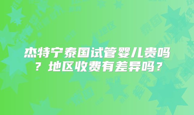 杰特宁泰国试管婴儿贵吗？地区收费有差异吗？