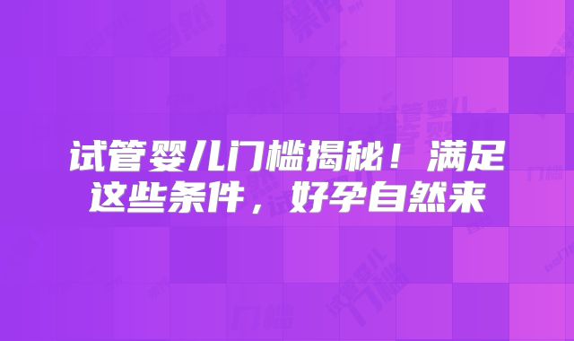 试管婴儿门槛揭秘!满足这些条件,好孕自然来
