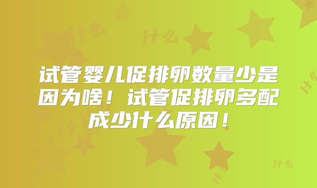 试管婴儿促排卵数量少是因为啥！试管促排卵多配成少什么原因！