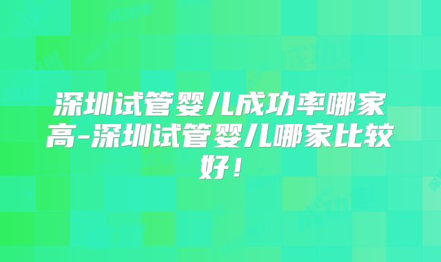 深圳试管婴儿成功率哪家高-深圳试管婴儿哪家比较好！