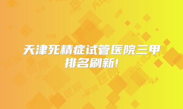 天津死精症试管医院三甲排名刷新!