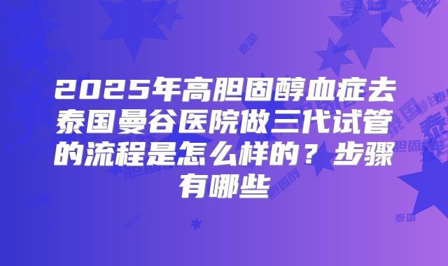 2025年高胆固醇血症去泰国曼谷医院做三代试管的流程是怎么样的?步骤有哪些