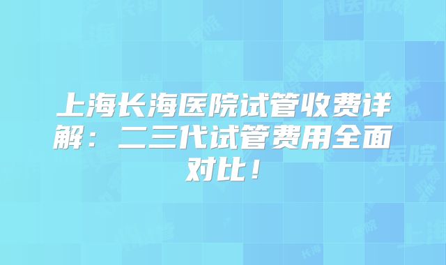 上海长海医院试管收费详解：二三代试管费用全面对比！