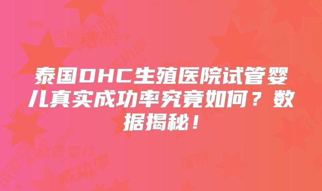 泰国DHC生殖医院试管婴儿真实成功率究竟如何？数据揭秘！