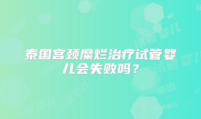 泰国宫颈糜烂治疗试管婴儿会失败吗？