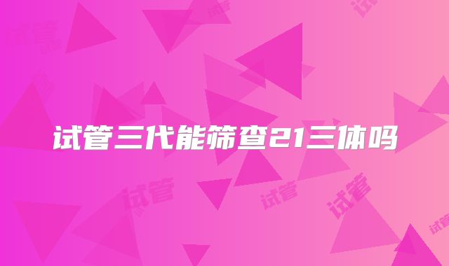 试管三代能筛查21三体吗