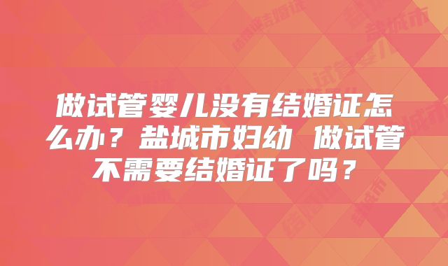 做试管婴儿没有结婚证怎么办？盐城市妇幼 做试管不需要结婚证了吗？