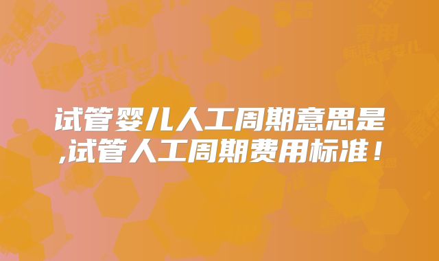 试管婴儿人工周期意思是,试管人工周期费用标准！