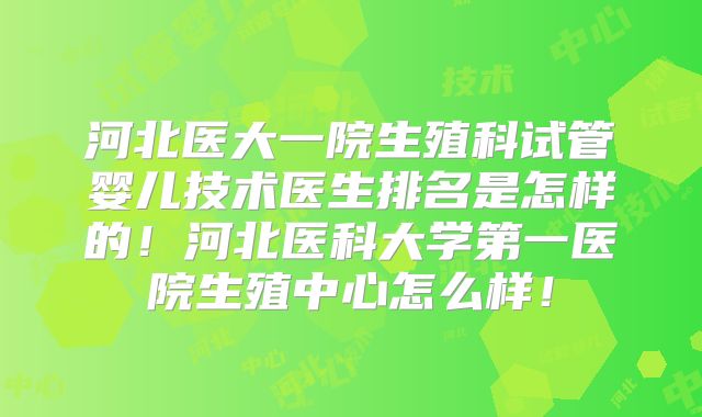 河北医大一院生殖科试管婴儿技术医生排名是怎样的！河北医科大学第一医院生殖中心怎么样！